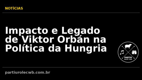 Impacto-e-Legado-de-Viktor-Orban-na-Politica-da-Hungria